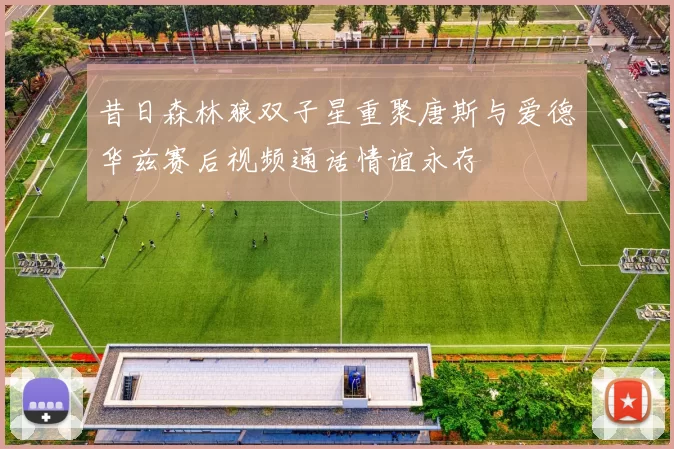昔日森林狼双子星重聚唐斯与爱德华兹赛后视频通话情谊永存